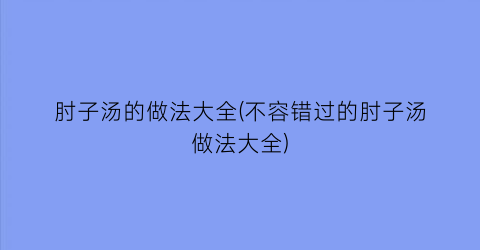 “肘子汤的做法大全(不容错过的肘子汤做法大全)