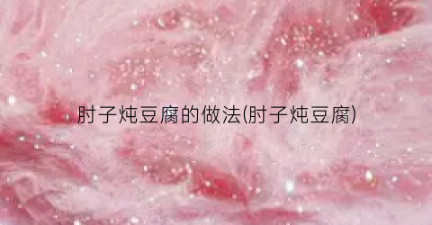 肘子炖豆腐的做法(肘子炖豆腐)