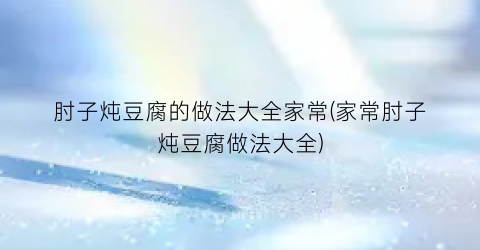 “肘子炖豆腐的做法大全家常(家常肘子炖豆腐做法大全)