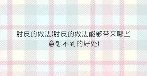 “肘皮的做法(肘皮的做法能够带来哪些意想不到的好处)