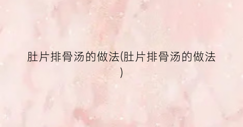 肚片排骨汤的做法(肚片排骨汤的做法)