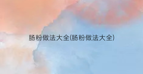 “肠粉做法大全(肠粉做法大全)