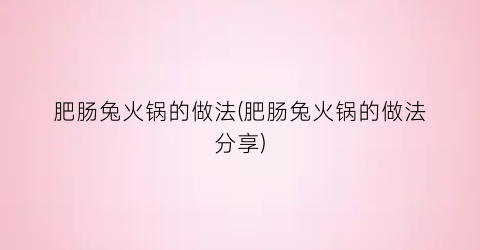 肥肠兔火锅的做法(肥肠兔火锅的做法分享)