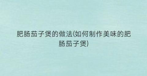 肥肠茄子煲的做法(如何制作美味的肥肠茄子煲)