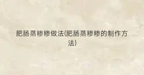 肥肠蒸糁糁做法(肥肠蒸糁糁的制作方法)