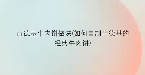 “肯德基牛肉饼做法(如何自制肯德基的经典牛肉饼)