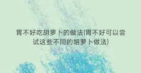 胃不好吃胡萝卜的做法(胃不好可以尝试这些不同的胡萝卜做法)