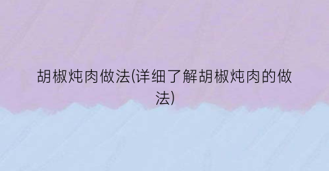 胡椒炖肉做法(详细了解胡椒炖肉的做法)