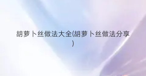 胡萝卜丝做法大全(胡萝卜丝做法分享)