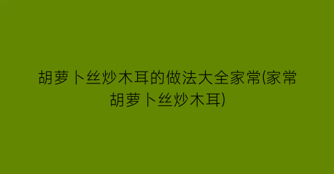 胡萝卜丝炒木耳的做法大全家常(家常胡萝卜丝炒木耳)