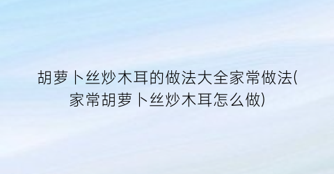 胡萝卜丝炒木耳的做法大全家常做法(家常胡萝卜丝炒木耳怎么做)