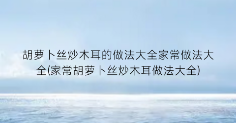 胡萝卜丝炒木耳的做法大全家常做法大全(家常胡萝卜丝炒木耳做法大全)