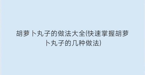 “胡萝卜丸子的做法大全(快速掌握胡萝卜丸子的几种做法)