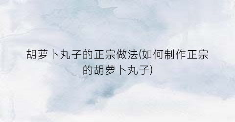 胡萝卜丸子的正宗做法(如何制作正宗的胡萝卜丸子)