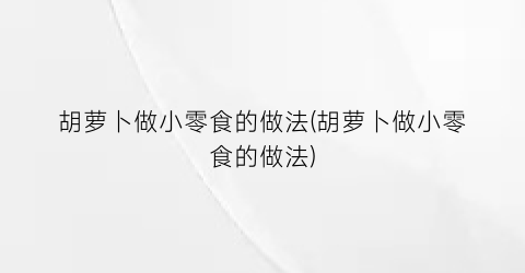 胡萝卜做小零食的做法(胡萝卜做小零食的做法)