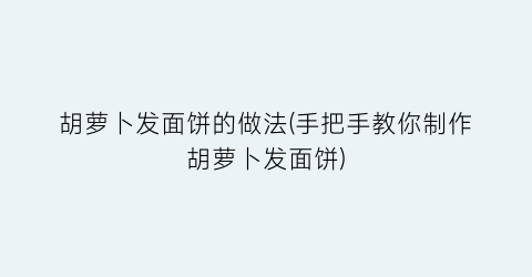 “胡萝卜发面饼的做法(手把手教你制作胡萝卜发面饼)