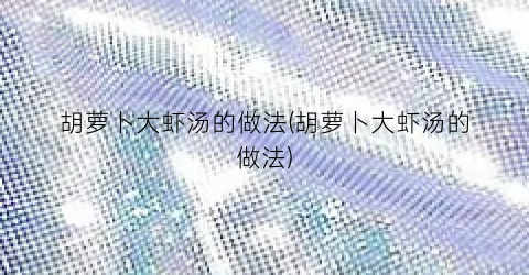 胡萝卜大虾汤的做法(胡萝卜大虾汤的做法)