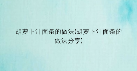 “胡萝卜汁面条的做法(胡萝卜汁面条的做法分享)