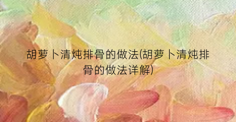 胡萝卜清炖排骨的做法(胡萝卜清炖排骨的做法详解)
