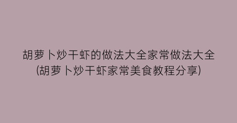 胡萝卜炒干虾的做法大全家常做法大全(胡萝卜炒干虾家常美食教程分享)