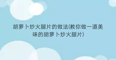 “胡萝卜炒火腿片的做法(教你做一道美味的胡萝卜炒火腿片)