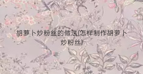 胡萝卜炒粉丝的做法(怎样制作胡萝卜炒粉丝)