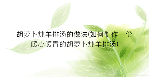 “胡萝卜炖羊排汤的做法(如何制作一份暖心暖胃的胡萝卜炖羊排汤)