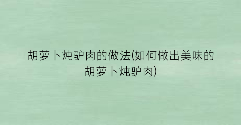 胡萝卜炖驴肉的做法(如何做出美味的胡萝卜炖驴肉)