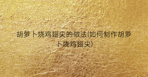 胡萝卜烧鸡翅尖的做法(如何制作胡萝卜烧鸡翅尖)