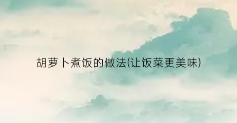 胡萝卜煮饭的做法(让饭菜更美味)