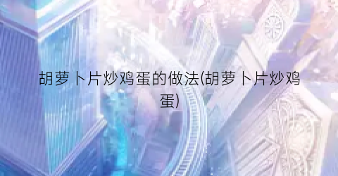胡萝卜片炒鸡蛋的做法(胡萝卜片炒鸡蛋)