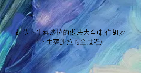 “胡萝卜生菜沙拉的做法大全(制作胡萝卜生菜沙拉的全过程)