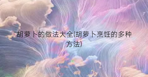 胡萝卜的做法大全(胡萝卜烹饪的多种方法)