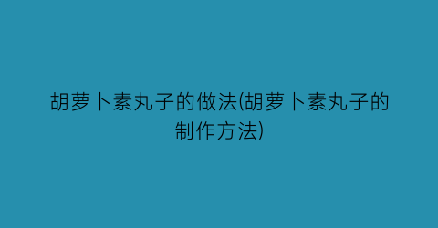 “胡萝卜素丸子的做法(胡萝卜素丸子的制作方法)