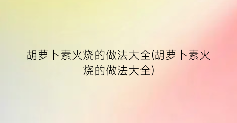 “胡萝卜素火烧的做法大全(胡萝卜素火烧的做法大全)