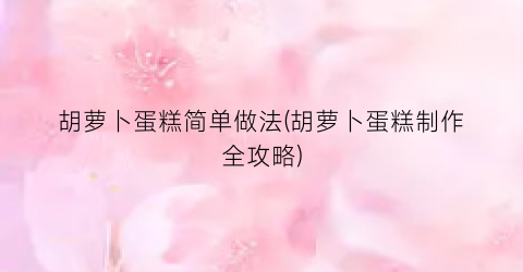 胡萝卜蛋糕简单做法(胡萝卜蛋糕制作全攻略)