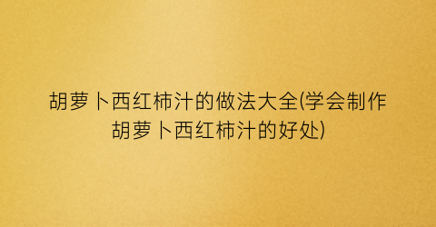 胡萝卜西红柿汁的做法大全(学会制作胡萝卜西红柿汁的好处)