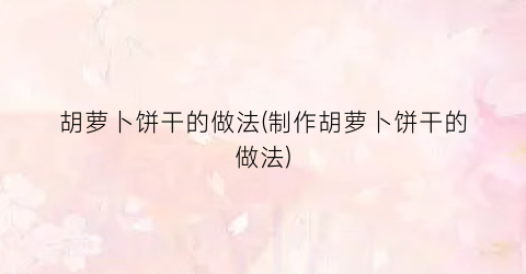 胡萝卜饼干的做法(制作胡萝卜饼干的做法)