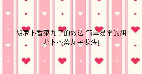胡萝卜香菜丸子的做法(简单易学的胡萝卜香菜丸子做法)
