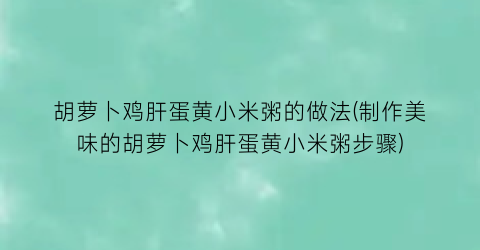 “胡萝卜鸡肝蛋黄小米粥的做法(制作美味的胡萝卜鸡肝蛋黄小米粥步骤)