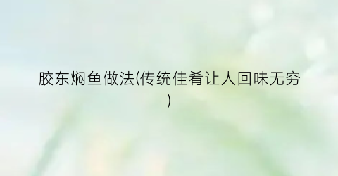 胶东焖鱼做法(传统佳肴让人回味无穷)
