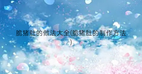 脆猪肚的做法大全(脆猪肚的制作方法)