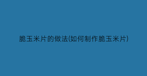 脆玉米片的做法(如何制作脆玉米片)