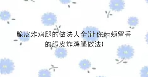 脆皮炸鸡腿的做法大全(让你齿颊留香的脆皮炸鸡腿做法)