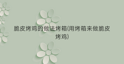 脆皮烤鸡的做法烤箱(用烤箱来做脆皮烤鸡)
