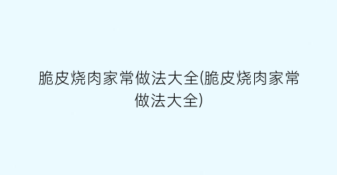 “脆皮烧肉家常做法大全(脆皮烧肉家常做法大全)