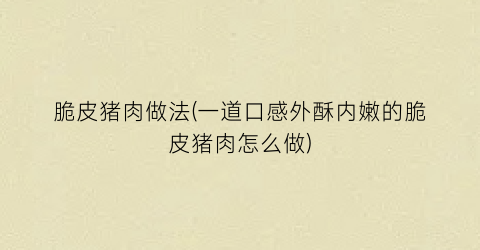 脆皮猪肉做法(一道口感外酥内嫩的脆皮猪肉怎么做)