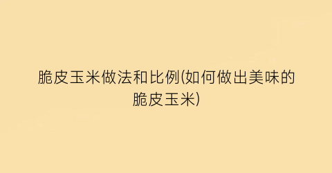 “脆皮玉米做法和比例(如何做出美味的脆皮玉米)