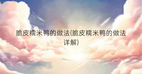 脆皮糯米鸭的做法(脆皮糯米鸭的做法详解)