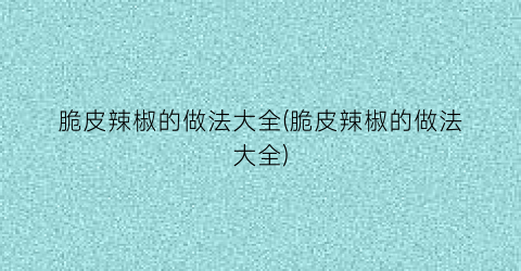 脆皮辣椒的做法大全(脆皮辣椒的做法大全)